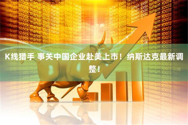 K线猎手 事关中国企业赴美上市！纳斯达克最新调整！