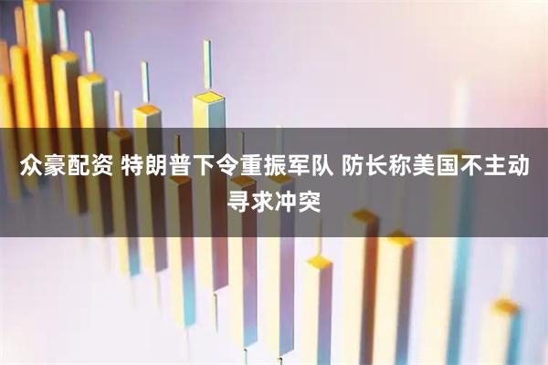 众豪配资 特朗普下令重振军队 防长称美国不主动寻求冲突