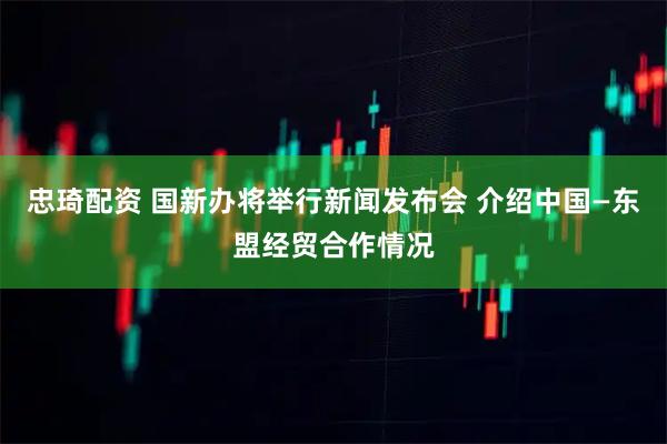 忠琦配资 国新办将举行新闻发布会 介绍中国—东盟经贸合作情况