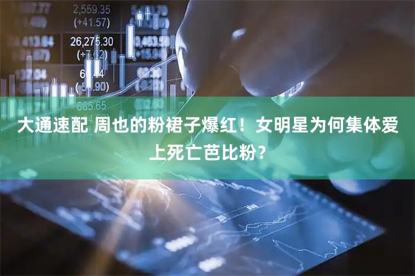 大通速配 周也的粉裙子爆红！女明星为何集体爱上死亡芭比粉？