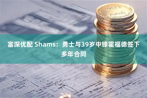 富深优配 Shams：勇士与39岁中锋霍福德签下多年合同