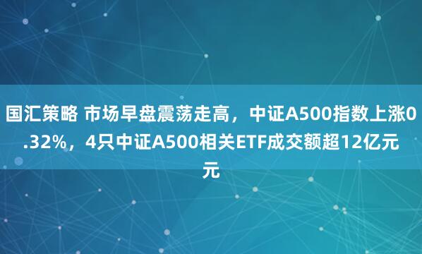国汇策略 市场早盘震荡走高，中证A500指数上涨0.32%，4只中证A500相关ETF成交额超12亿元