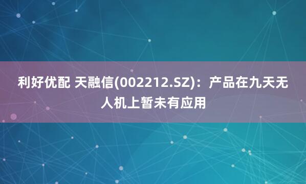 利好优配 天融信(002212.SZ)：产品在九天无人机上暂未有应用
