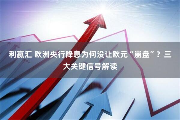 利赢汇 欧洲央行降息为何没让欧元“崩盘”？三大关键信号解读