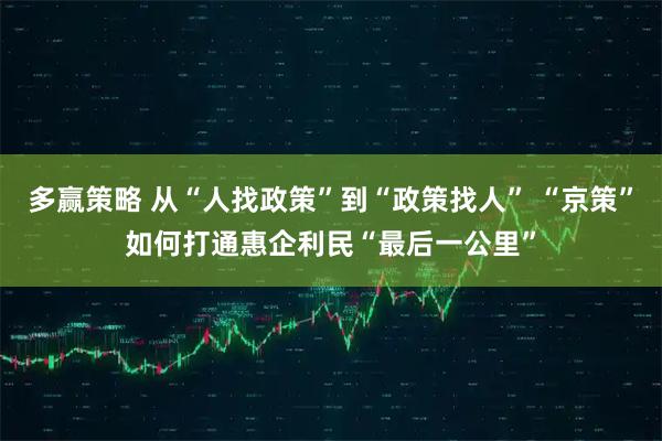 多赢策略 从“人找政策”到“政策找人” “京策”如何打通惠企利民“最后一公里”