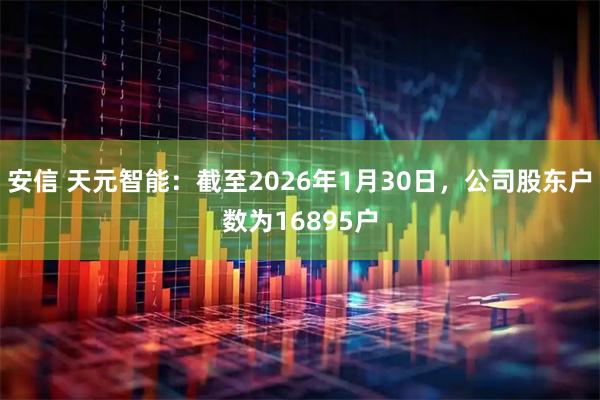 安信 天元智能：截至2026年1月30日，公司股东户数为16895户