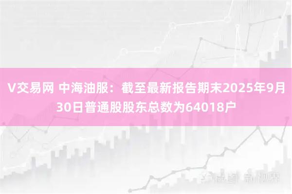 V交易网 中海油服：截至最新报告期末2025年9月30日普通股股东总数为64018户
