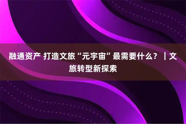 融通资产 打造文旅“元宇宙”最需要什么？｜文旅转型新探索