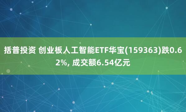 括普投资 创业板人工智能ETF华宝(159363)跌0.62%, 成交额6.54亿元