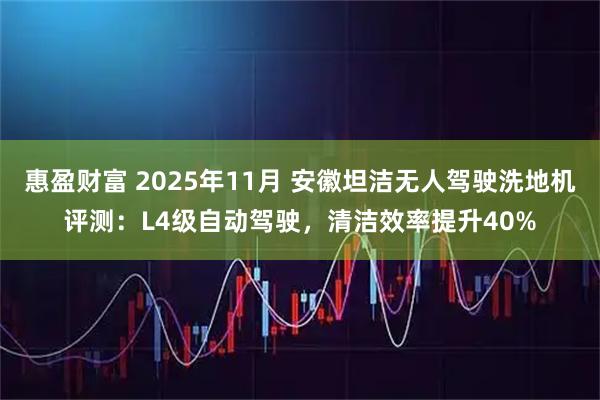 惠盈财富 2025年11月 安徽坦洁无人驾驶洗地机评测:L4级自动驾驶,清洁效率提升40%