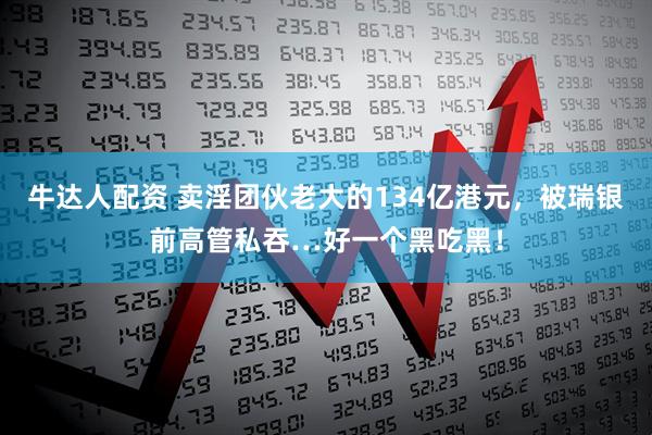 牛达人配资 卖淫团伙老大的134亿港元，被瑞银前高管私吞…好一个黑吃黑！