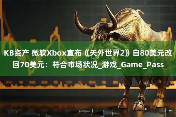 KB资产 微软Xbox宣布《天外世界2》自80美元改回70美元：符合市场状况_游戏_Game_Pass