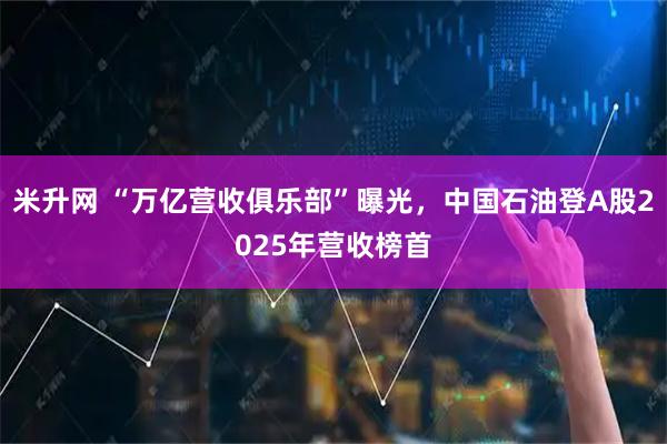 米升网 “万亿营收俱乐部”曝光，中国石油登A股2025年营收榜首
