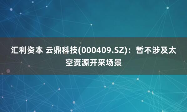 汇利资本 云鼎科技(000409.SZ)：暂不涉及太空资源开采场景