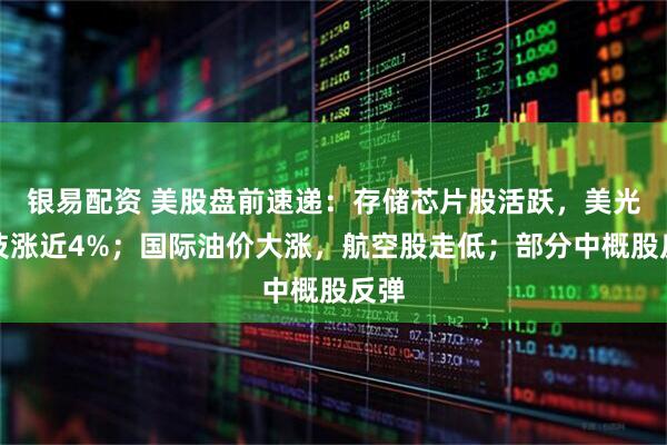银易配资 美股盘前速递：存储芯片股活跃，美光科技涨近4%；国际油价大涨，航空股走低；部分中概股反弹