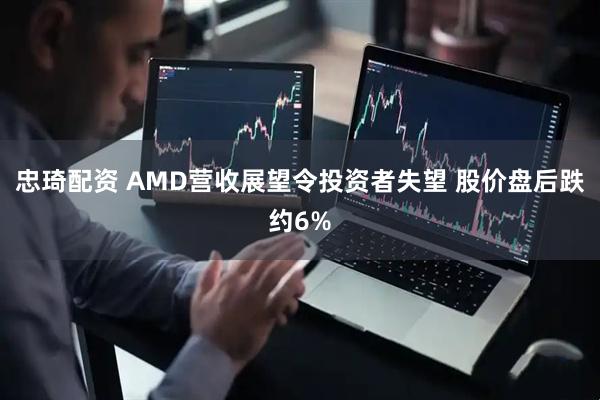 忠琦配资 AMD营收展望令投资者失望 股价盘后跌约6%