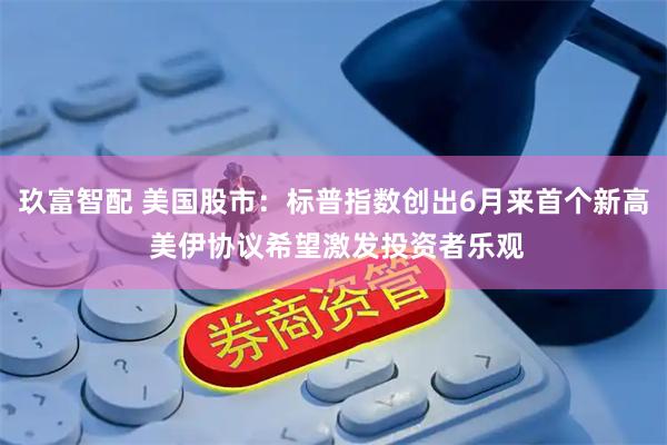 玖富智配 美国股市：标普指数创出6月来首个新高 美伊协议希望激发投资者乐观